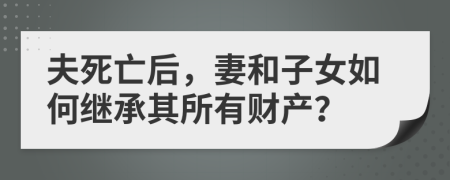 夫死亡后，妻和子女如何继承其所有财产？