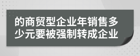 的商贸型企业年销售多少元要被强制转成企业