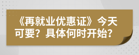 《再就业优惠证》今天可要？具体何时开始？