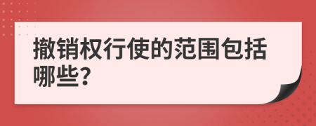 撤销权行使的范围包括哪些？