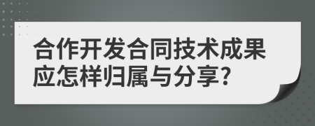 合作开发合同技术成果应怎样归属与分享?