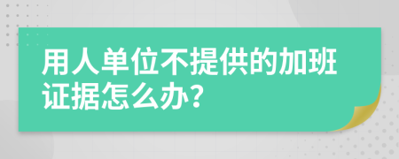 用人单位不提供的加班证据怎么办？