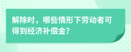 解除时，哪些情形下劳动者可得到经济补偿金？