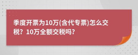 季度开票为10万(含代专票)怎么交税？10万全额交税吗？