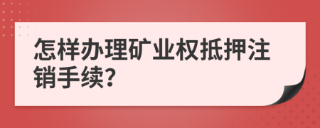 怎样办理矿业权抵押注销手续？