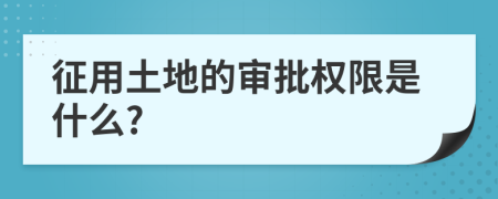 征用土地的审批权限是什么?