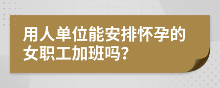 用人单位能安排怀孕的女职工加班吗？