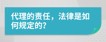 代理的责任，法律是如何规定的？