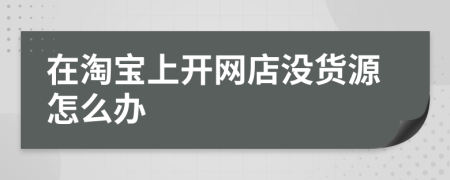 在淘宝上开网店没货源怎么办
