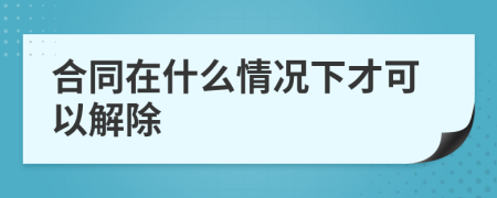 合同在什么情况下才可以解除