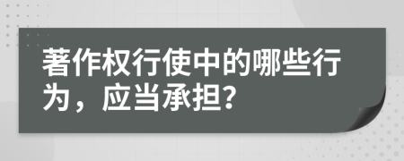 著作权行使中的哪些行为，应当承担？