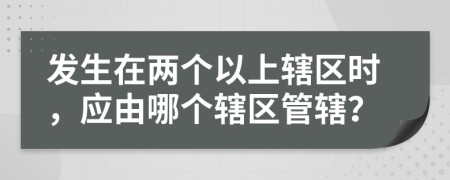 发生在两个以上辖区时，应由哪个辖区管辖？