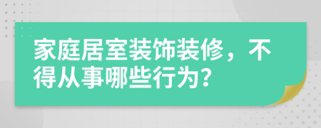 家庭居室装饰装修，不得从事哪些行为？