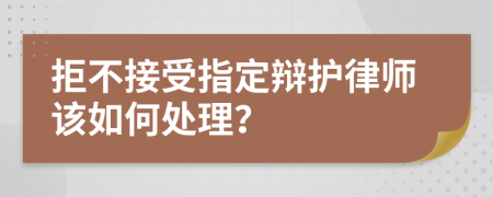 拒不接受指定辩护律师该如何处理？