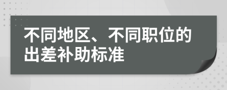 不同地区、不同职位的出差补助标准