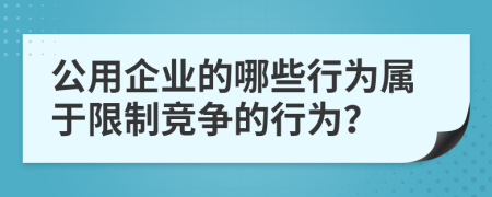 公用企业的哪些行为属于限制竞争的行为？