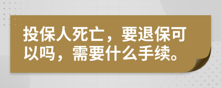 投保人死亡，要退保可以吗，需要什么手续。