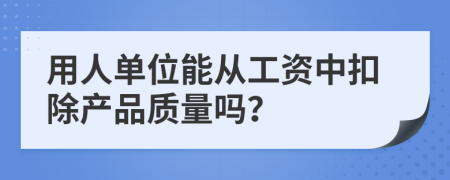 用人单位能从工资中扣除产品质量吗？