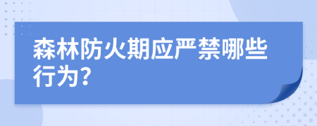 森林防火期应严禁哪些行为？