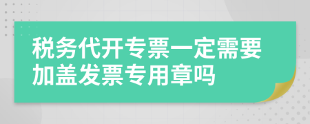 税务代开专票一定需要加盖发票专用章吗