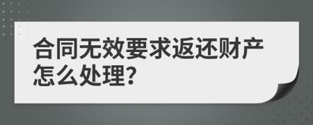 合同无效要求返还财产怎么处理？