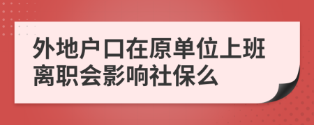 外地户口在原单位上班离职会影响社保么