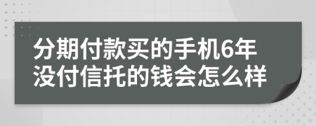 分期付款买的手机6年没付信托的钱会怎么样