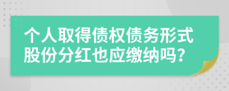 个人取得债权债务形式股份分红也应缴纳吗？