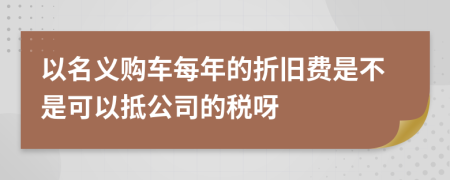 以名义购车每年的折旧费是不是可以抵公司的税呀