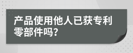 产品使用他人已获专利零部件吗？