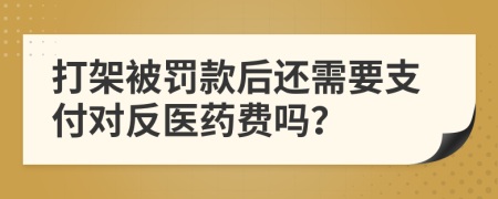 打架被罚款后还需要支付对反医药费吗？