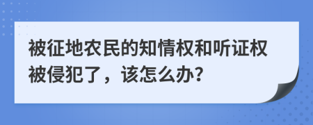 被征地农民的知情权和听证权被侵犯了，该怎么办？