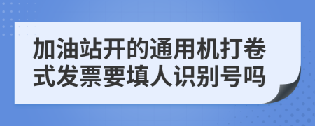 加油站开的通用机打卷式发票要填人识别号吗