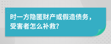 时一方隐匿财产或假造债务，受害者怎么补救？