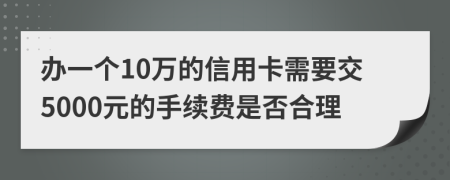 办一个10万的信用卡需要交5000元的手续费是否合理