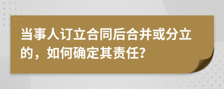 当事人订立合同后合并或分立的，如何确定其责任？