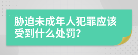 胁迫未成年人犯罪应该受到什么处罚？