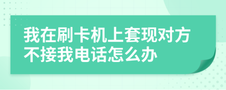 我在刷卡机上套现对方不接我电话怎么办