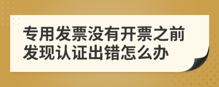 专用发票没有开票之前发现认证出错怎么办