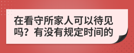 在看守所家人可以待见吗？有没有规定时间的