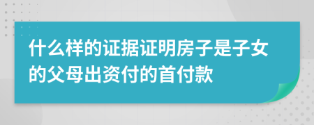 什么样的证据证明房子是子女的父母出资付的首付款