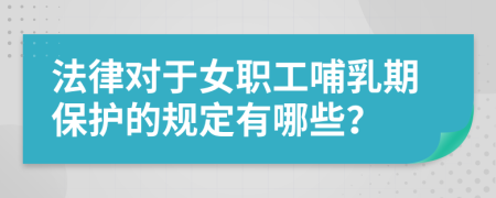 法律对于女职工哺乳期保护的规定有哪些？