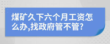 煤矿久下六个月工资怎么办,找政府管不管?