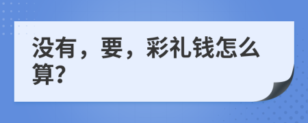 没有，要，彩礼钱怎么算？