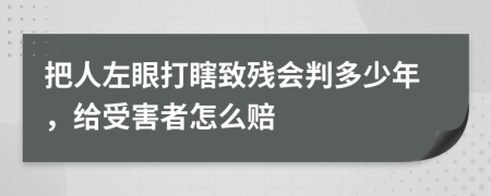 把人左眼打瞎致残会判多少年，给受害者怎么赔