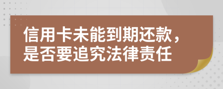 信用卡未能到期还款，是否要追究法律责任