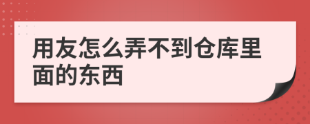 用友怎么弄不到仓库里面的东西