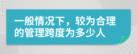 一般情况下，较为合理的管理跨度为多少人