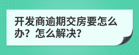 开发商逾期交房要怎么办？怎么解决？