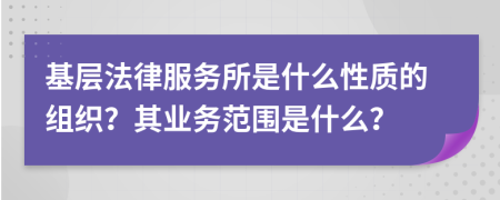 基层法律服务所是什么性质的组织？其业务范围是什么？